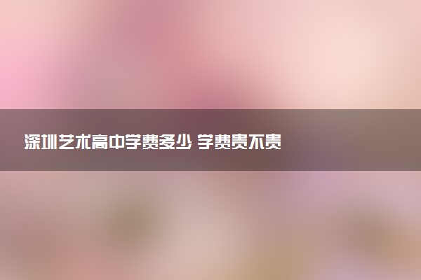 深圳艺术高中学费多少 学费贵不贵