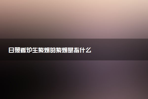 日照香炉生紫烟的紫烟是指什么