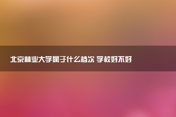 北京林业大学属于什么档次 学校好不好