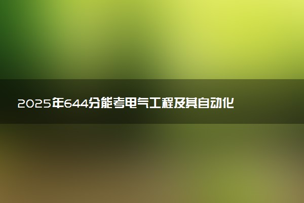 2025年644分能考电气工程及其自动化专业吗 644分电气工程及其自动化专业大学推荐