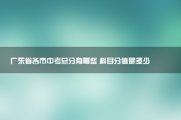 广东省各市中考总分有哪些 科目分值是多少
