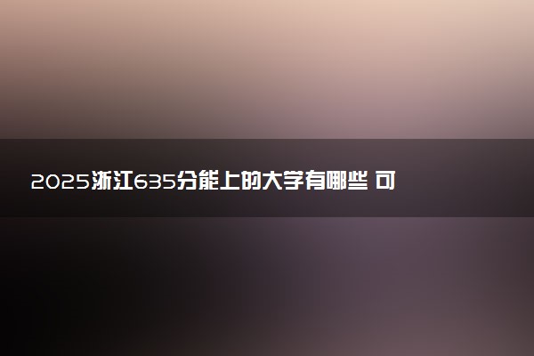 2025浙江635分能上的大学有哪些 可以报考院校名单