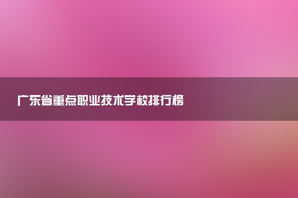 广东省重点职业技术学校排行榜