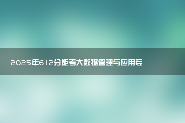 2025年612分能考大数据管理与应用专业吗 612分大数据管理与应用专业大学推荐