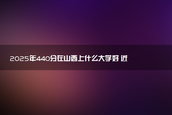 2025年440分在山西上什么大学好 近三年录取分数线是多少