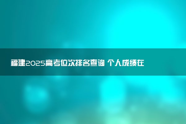 福建2025高考位次排名查询 个人成绩在全省排名怎么查