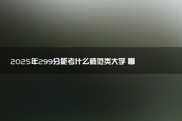 2025年299分能考什么师范类大学 哪些大学值得报