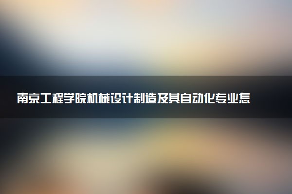 南京工程学院机械设计制造及其自动化专业怎么样 录取分数线多少
