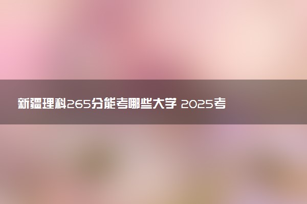 新疆理科265分能考哪些大学 2025考生稳上的大学名单