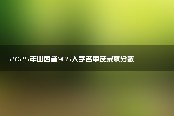 2025年山西省985大学名单及录取分数线 全国排名第几