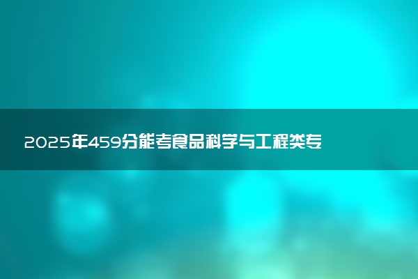 2025年459分能考食品科学与工程类专业吗 459分食品科学与工程类专业大学推荐