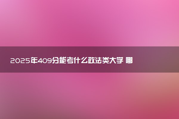 2025年409分能考什么政法类大学 哪些大学值得报