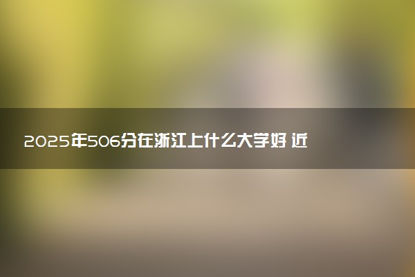 2025年506分在浙江上什么大学好 近三年录取分数线是多少