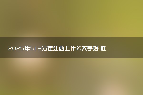 2025年513分在江西上什么大学好 近三年录取分数线是多少