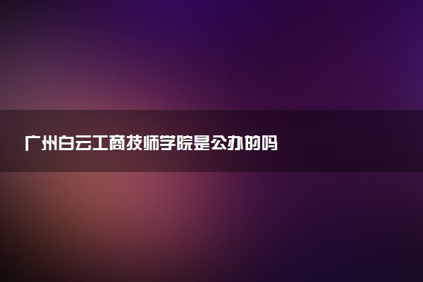 广州白云工商技师学院是公办的吗