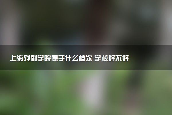 上海戏剧学院属于什么档次 学校好不好