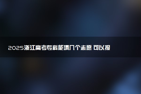 2025浙江高考专科能填几个志愿 可以报几个学校和专业
