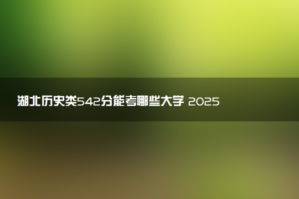 湖北历史类542分能考哪些大学 2025考生稳上的大学名单