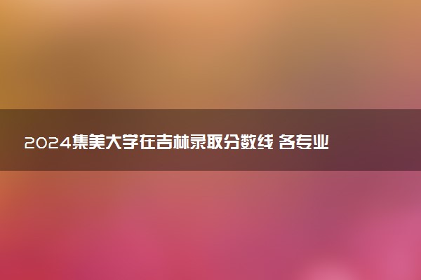 2024集美大学在吉林录取分数线 各专业分数及位次