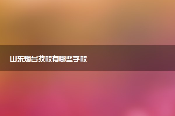 山东烟台技校有哪些学校