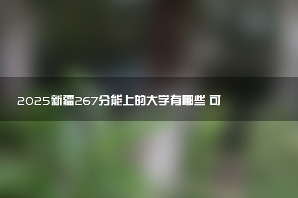 2025新疆267分能上的大学有哪些 可以报考院校名单