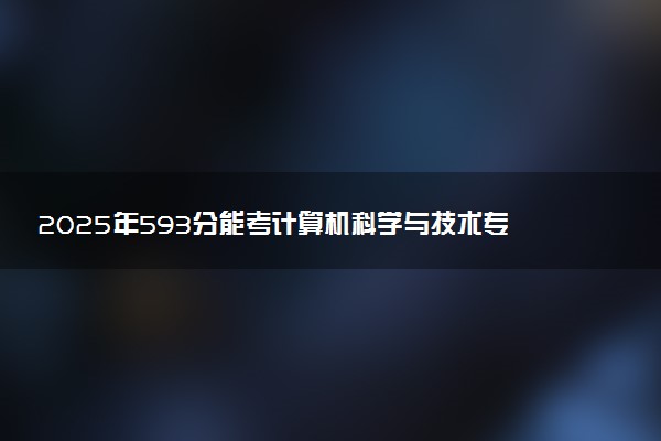 2025年593分能考计算机科学与技术专业吗 593分计算机科学与技术专业大学推荐