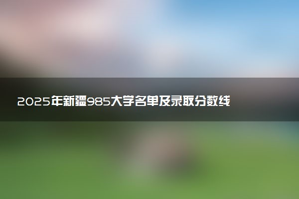 2025年新疆985大学名单及录取分数线 全国排名第几