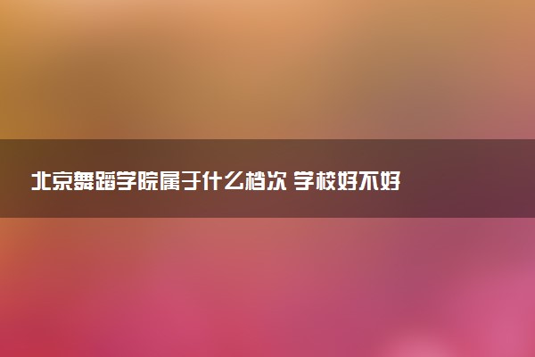 北京舞蹈学院属于什么档次 学校好不好
