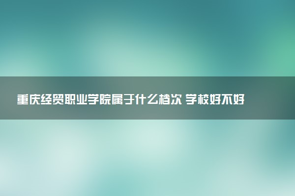 重庆经贸职业学院属于什么档次 学校好不好