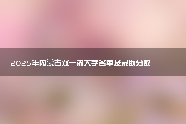 2025年内蒙古双一流大学名单及录取分数线 全国排名第几
