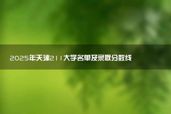 2025年天津211大学名单及录取分数线 全国排名第几