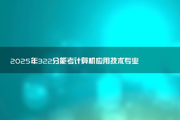 2025年322分能考计算机应用技术专业吗 322分计算机应用技术专业大学推荐