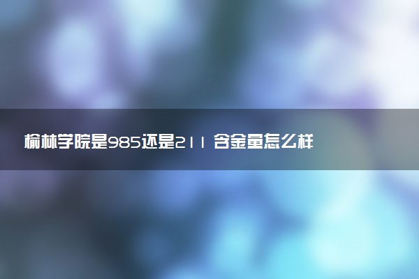 榆林学院是985还是211 含金量怎么样