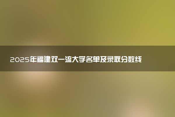 2025年福建双一流大学名单及录取分数线 全国排名第几