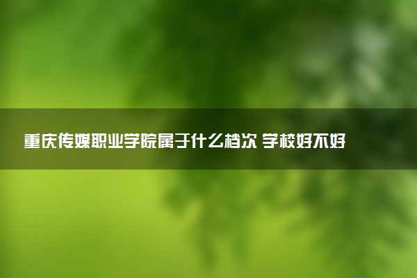 重庆传媒职业学院属于什么档次 学校好不好