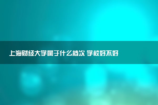 上海财经大学属于什么档次 学校好不好