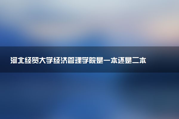 河北经贸大学经济管理学院是一本还是二本 算好大学吗