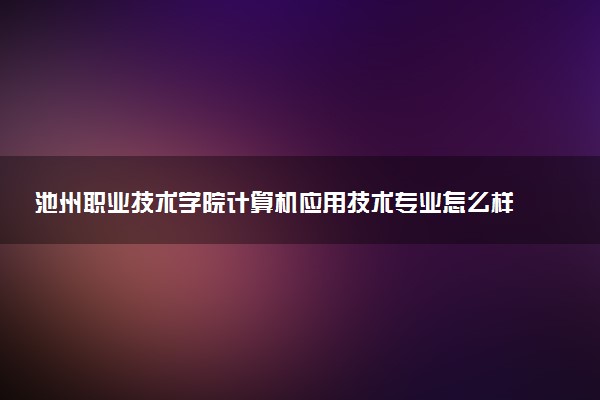 池州职业技术学院计算机应用技术专业怎么样 录取分数线多少