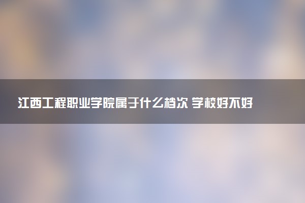 江西工程职业学院属于什么档次 学校好不好