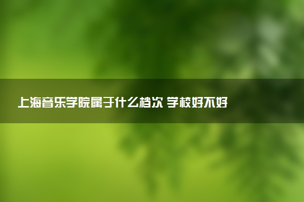 上海音乐学院属于什么档次 学校好不好