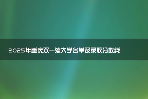 2025年重庆双一流大学名单及录取分数线 全国排名第几