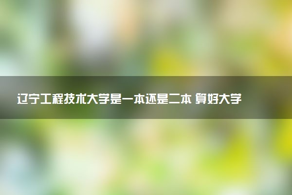 辽宁工程技术大学是一本还是二本 算好大学吗