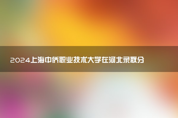 2024上海中侨职业技术大学在河北录取分数线 各专业分数及位次