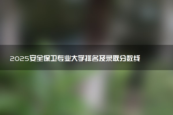 2025安全保卫专业大学排名及录取分数线
