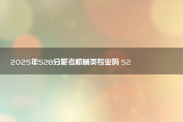 2025年528分能考机械类专业吗 528分机械类专业大学推荐