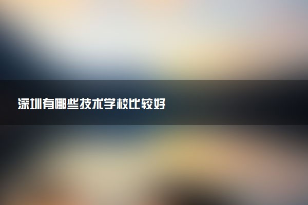 深圳有哪些技术学校比较好
