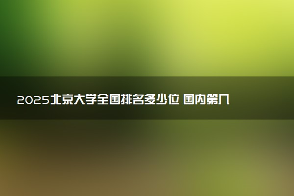 2025北京大学全国排名多少位 国内第几名
