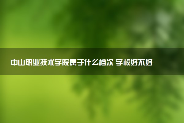中山职业技术学院属于什么档次 学校好不好