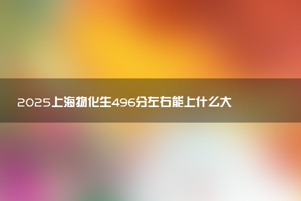 2025上海物化生496分左右能上什么大学 可以报考的院校名单