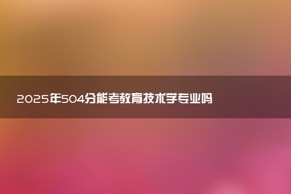 2025年504分能考教育技术学专业吗 504分教育技术学专业大学推荐